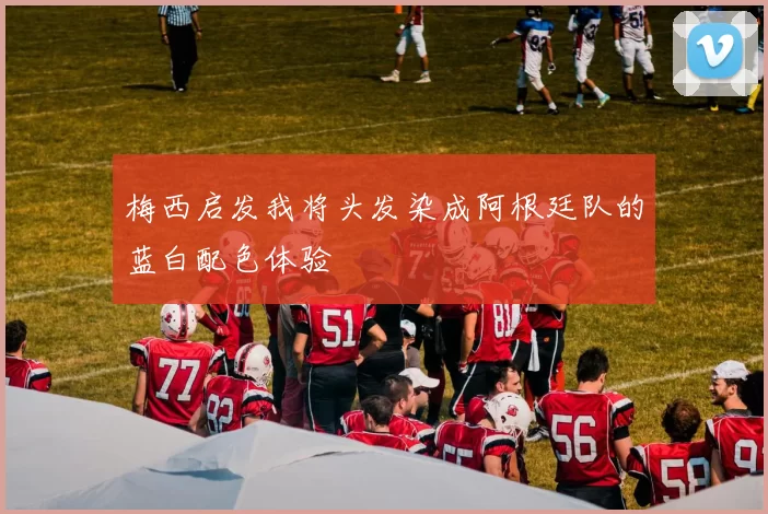 梅西启发我将头发染成阿根廷队的蓝白配色体验