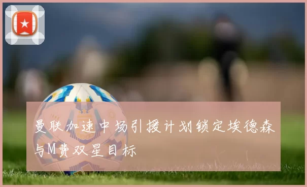 曼联加速中场引援计划锁定埃德森与M费双星目标