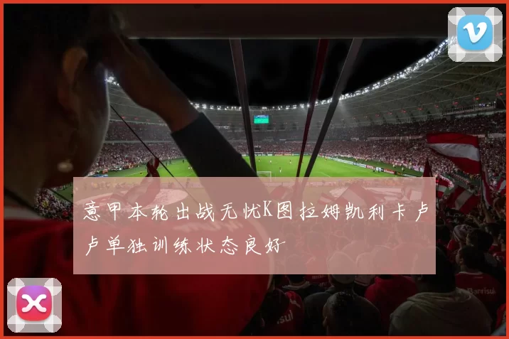 意甲本轮出战无忧K图拉姆凯利卡卢卢单独训练状态良好