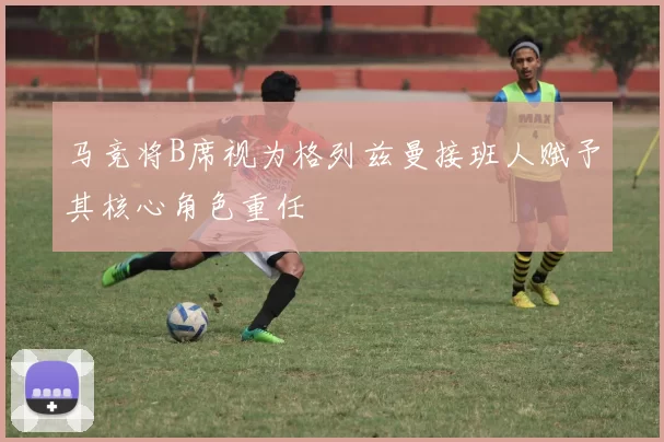 马竞将B席视为格列兹曼接班人赋予其核心角色重任