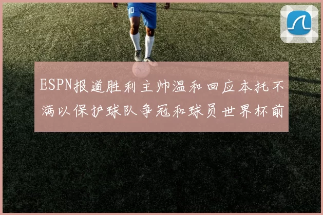 ESPN报道胜利主帅温和回应本托不满以保护球队争冠和球员世界杯前景