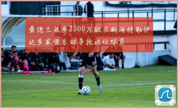 桑德兰放弃2300万欧买断海特勒伊达多家俱乐部争抢这位球员