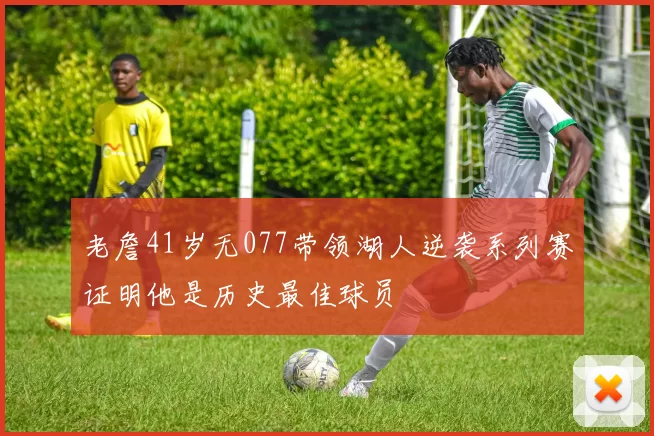 老詹41岁无077带领湖人逆袭系列赛证明他是历史最佳球员