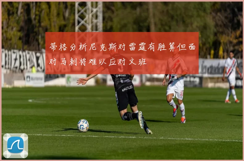 蒂格分析尼克斯对雷霆有胜算但面对马刺将难以应对文班