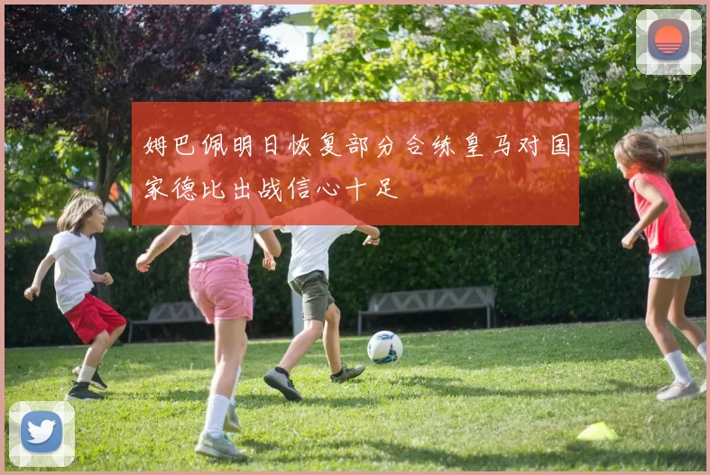 姆巴佩明日恢复部分合练皇马对国家德比出战信心十足
