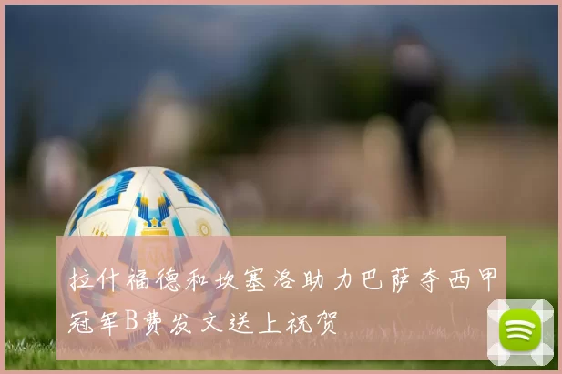 拉什福德和坎塞洛助力巴萨夺西甲冠军B费发文送上祝贺