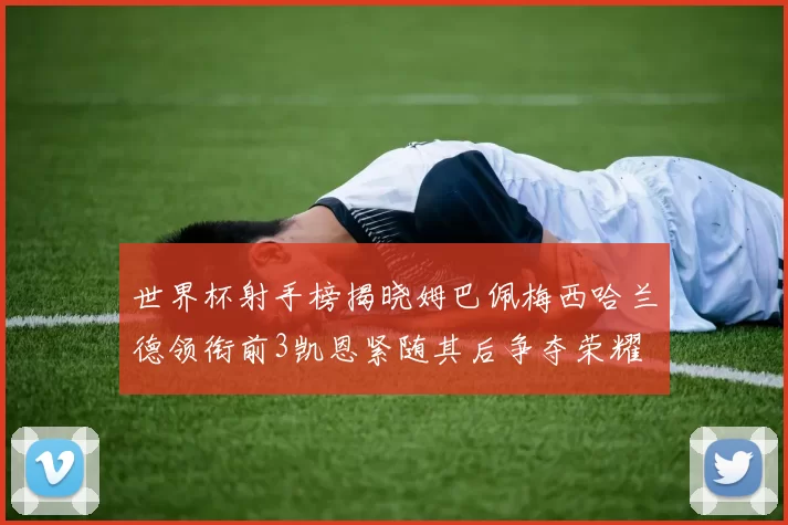 世界杯射手榜揭晓姆巴佩梅西哈兰德领衔前3凯恩紧随其后争夺荣耀