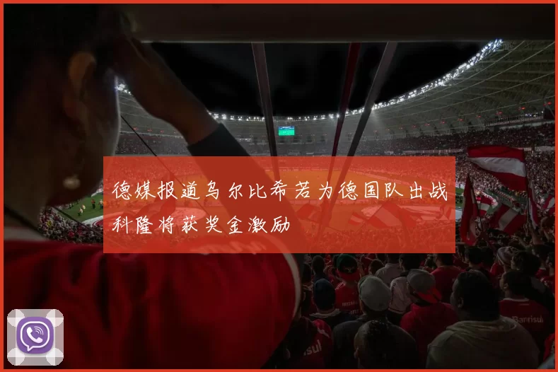 德媒报道乌尔比希若为德国队出战科隆将获奖金激励