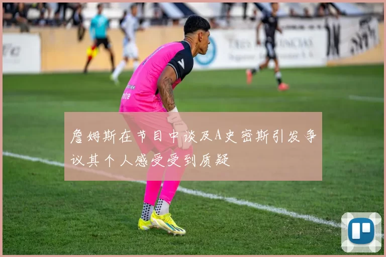 詹姆斯在节目中谈及A史密斯引发争议其个人感受受到质疑