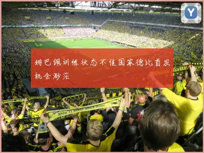 姆巴佩训练状态不佳国家德比首发机会渺茫